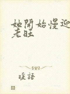 她开始慢迎迎合老旺