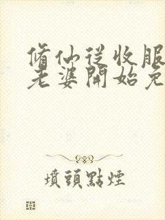 修仙从收服邻居老婆开始免费阅读