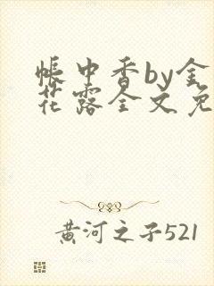 帐中香by金银花露全文免费阅读无弹窗大结局