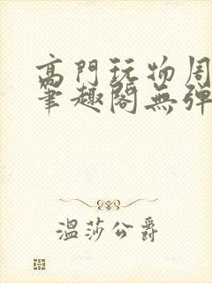 高门玩物周漫漫笔趣阁无弹窗