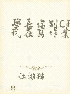 学长你别C我了我在写作业