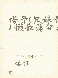 俗骨(兄妹骨科) 懒散蒲公英结局