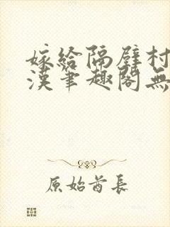 嫁给隔壁村的糙汉笔趣阁无弹窗