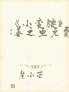 《小蛮腰》作者:姜之鱼免费阅读