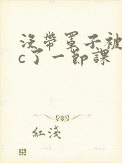 没带罩子被校霸c了一节课