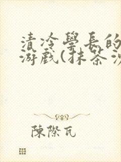 清冷学长的神奇游戏(抹茶沙冰)