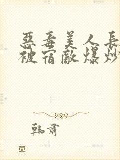 恶毒美人长批后被宿敌爆炒了