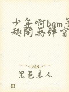 少年啊bgm笔趣阁无弹窗免费