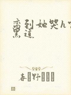 脔到她哭h宫交黑道