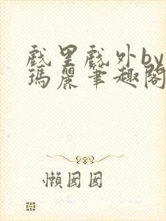 戏里戏外by苏玛丽笔趣阁全文免费阅读