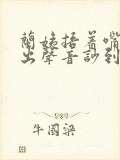 兰姨捂着嘴怕发出声音吵到