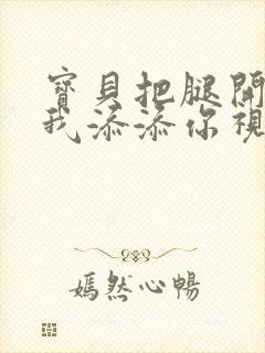 宝贝把腿开大让我添添你视频