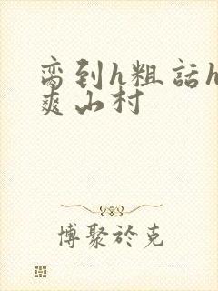 脔到h粗话h好爽山村