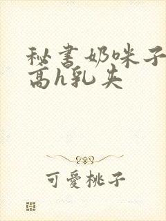 秘书奶咪子真大高h乳夹