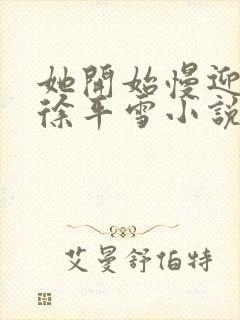 她开始慢迎迎合徐平雪小说