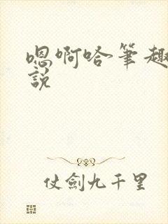 嗯啊哈笔趣阁小说