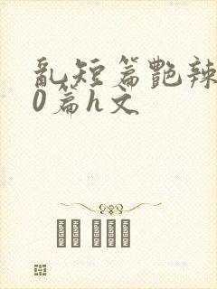 乱短篇艳辣500篇h文