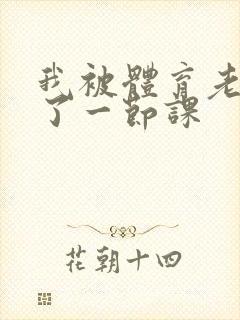 我被体育老师c了一节课