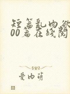 短篇乱肉欲文500篇在线阅读