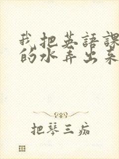 我把英语课代表的水弄出来了