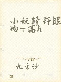 小妖精舒服吗+肉+高h封面