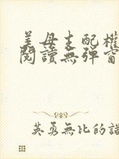 美母支配权全文阅读无弹窗笔趣阁