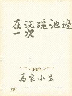 在洗碗池边要了一次