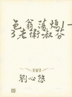 色翁荡熄1—13老卫淑芬