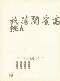 放荡闺蜜高h苏桃h