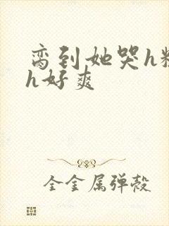 脔到她哭h粗话h好爽