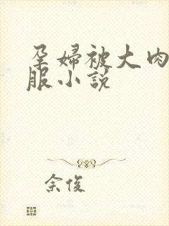 孕妇被大肉楱征服小说