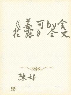 《姜可by金银花露》全文免费阅读