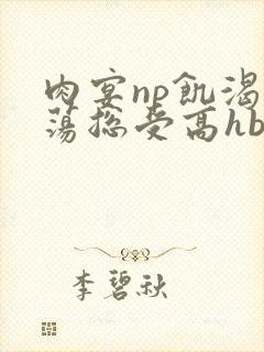 肉宴np饥渴放荡总受高hbl