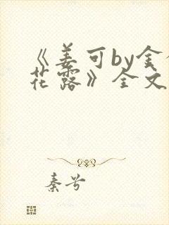 《姜可by金银花露》全文免费阅读