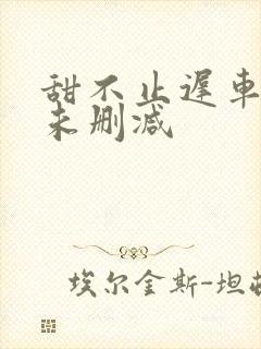 甜不止迟车浴室未删减