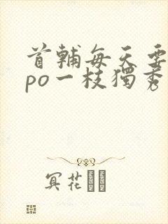 首辅每天要不够po一枝独秀