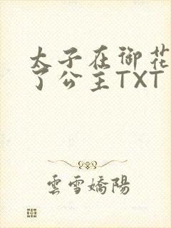 太子在御花园要了公主TXT