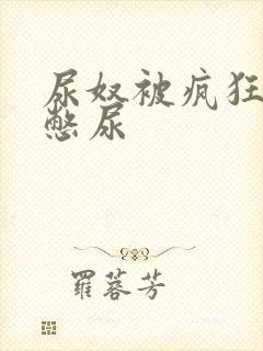 尿奴被疯狂灌水憋尿