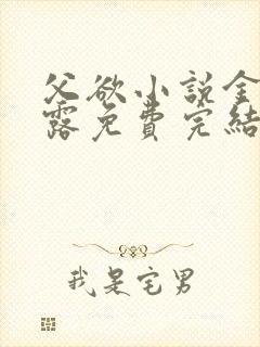 父欲小说金银花露免费完结笔趣阁