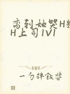 脔到她哭H粗话H上司1V1