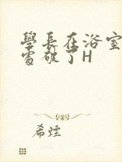 学长在浴室把我处破了H