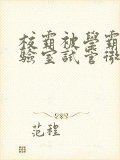 校霸被学霸压实验室试管微博