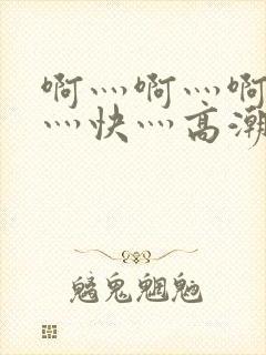 啊灬啊灬啊灬啊灬快灬高潮了