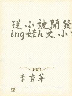 从小被开发成ying娃h文小说