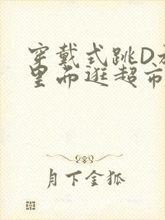 穿戴式跳D放在里面逛超市作文