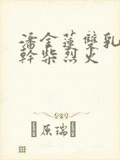 潘金莲双乳晃动干柴烈火