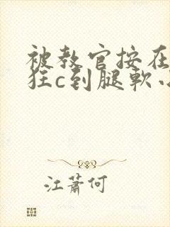 被教官按在寝室狂c到腿软小说