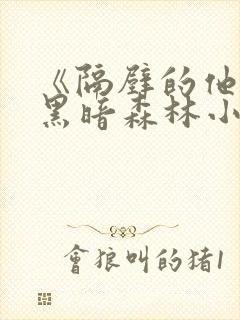 《隔壁的他by黑暗森林小说笔趣》