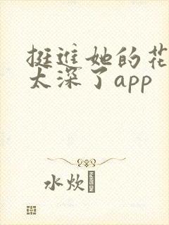 挺进她的花苞啊太深了app