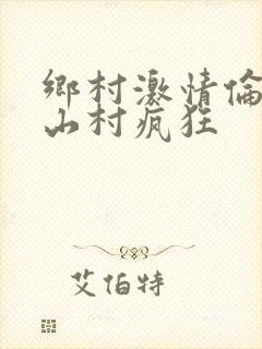 乡村激情伦小说山村疯狂